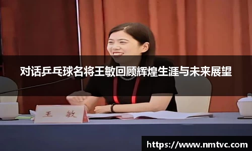 对话乒乓球名将王敏回顾辉煌生涯与未来展望