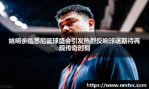 姚明亲临悉尼篮球盛会引发热烈反响球迷期待再现传奇时刻