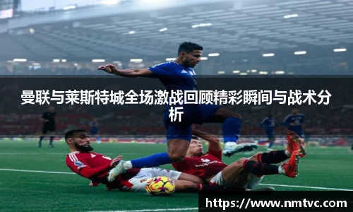 曼联与莱斯特城全场激战回顾精彩瞬间与战术分析
