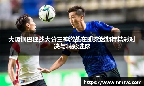 大阪钢巴迎战大分三神激战在即球迷期待精彩对决与精彩进球