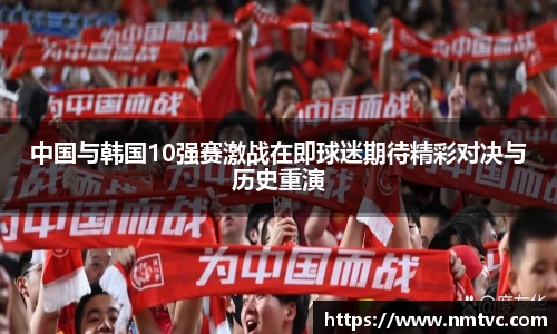 中国与韩国10强赛激战在即球迷期待精彩对决与历史重演