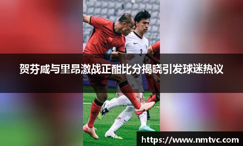 贺芬咸与里昂激战正酣比分揭晓引发球迷热议