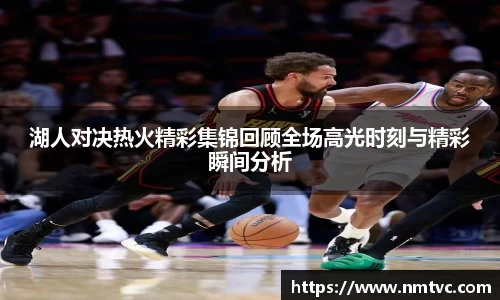 湖人对决热火精彩集锦回顾全场高光时刻与精彩瞬间分析
